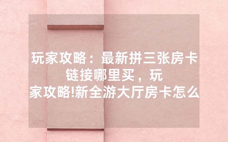 玩家攻略：最新拼三张房卡链接哪里买，						玩家攻略!新全游大厅房卡怎么买           【详细教学】