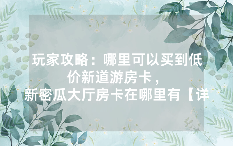 玩家攻略：哪里可以买到低价新道游房卡，						新密瓜大厅房卡在哪里有【详细教学】