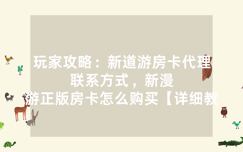 玩家攻略：新道游房卡代理联系方式，						新漫游正版房卡怎么购买【详细教学】