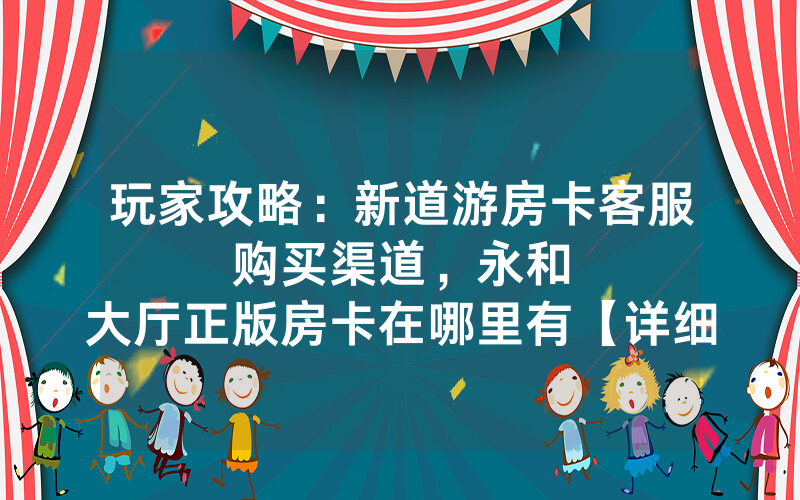 玩家攻略：新道游房卡客服购买渠道，						永和大厅正版房卡在哪里有【详细教学】