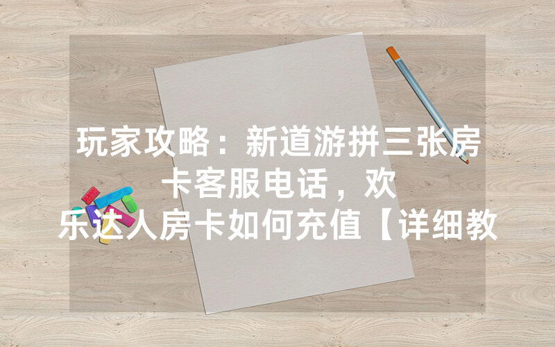 玩家攻略：新道游拼三张房卡客服电话，						欢乐达人房卡如何充值【详细教学】