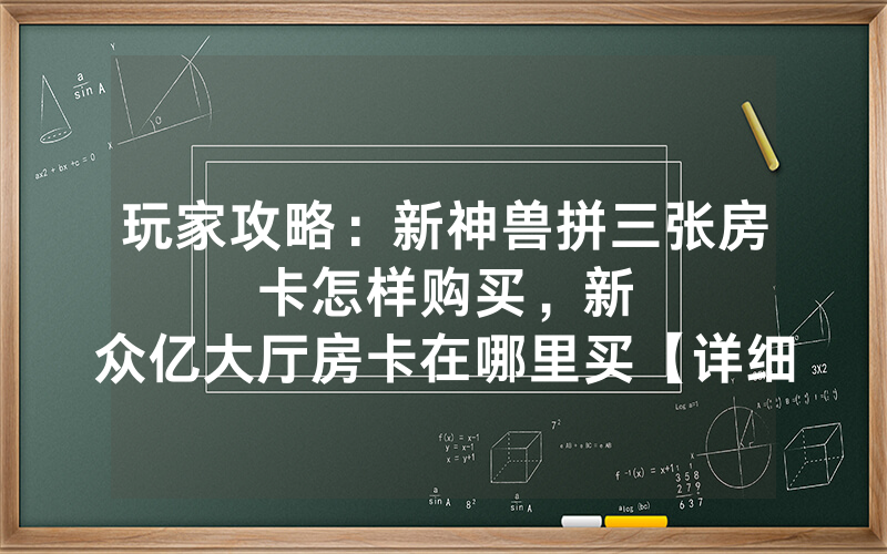 玩家攻略：新神兽拼三张房卡怎样购买，						新众亿大厅房卡在哪里买【详细教学】