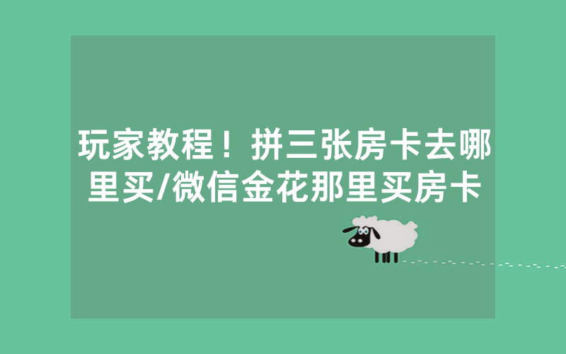 玩家教程！拼三张房卡去哪里买/微信金花那里买房卡