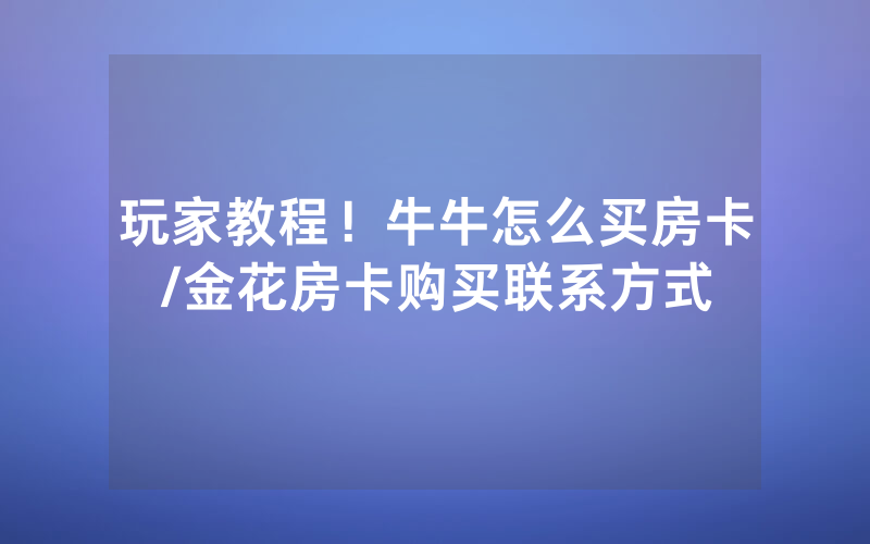 玩家教程！牛牛怎么买房卡/金花房卡购买联系方式