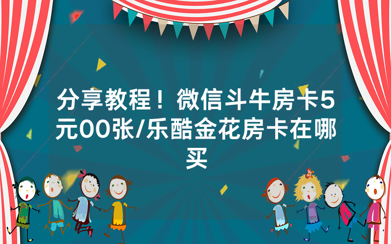 分享教程！微信斗牛房卡5元00张/乐酷金花房卡在哪买