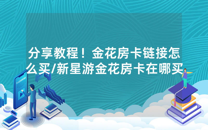分享教程！金花房卡链接怎么买/新星游金花房卡在哪买