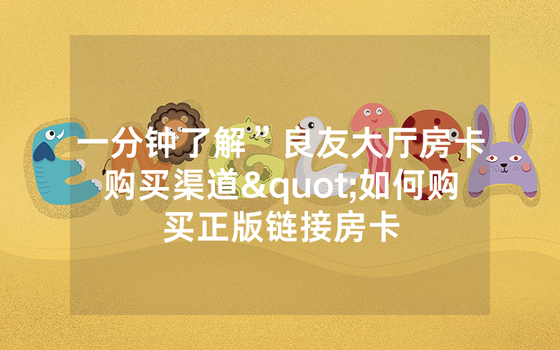 一分钟了解”良友大厅房卡购买渠道"如何购买正版链接房卡