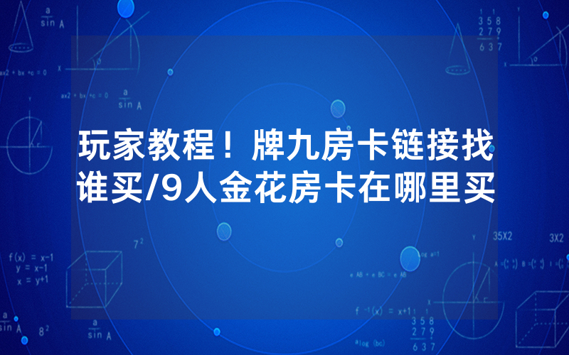 玩家教程！牌九房卡链接找谁买/9人金花房卡在哪里买