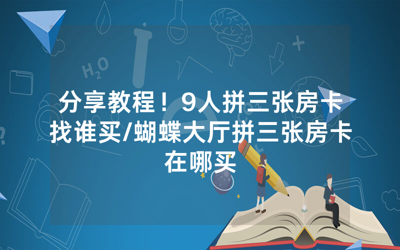 分享教程！9人拼三张房卡找谁买/蝴蝶大厅拼三张房卡在哪买