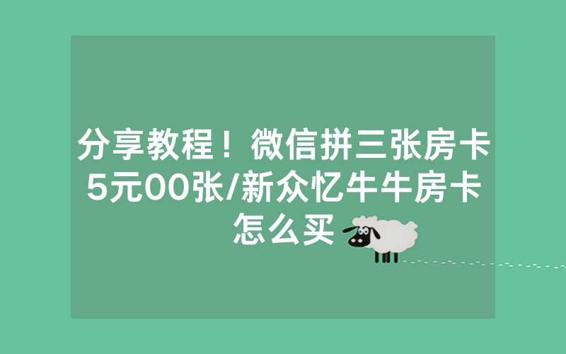 分享教程！微信拼三张房卡5元00张/新众忆牛牛房卡怎么买