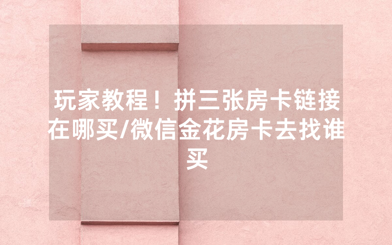 玩家教程！拼三张房卡链接在哪买/微信金花房卡去找谁买