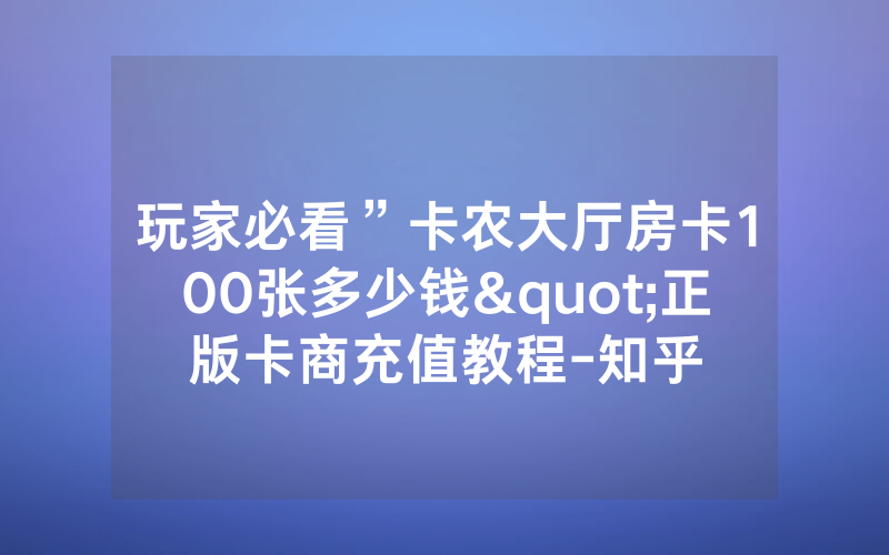 玩家必看”卡农大厅房卡100张多少钱"正版卡商充值教程-知乎