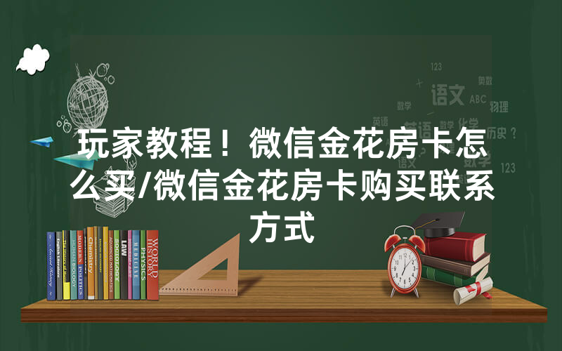 玩家教程！微信金花房卡怎么买/微信金花房卡购买联系方式