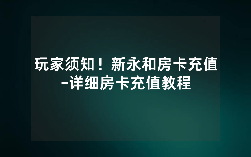 玩家须知！新永和房卡充值-详细房卡充值教程