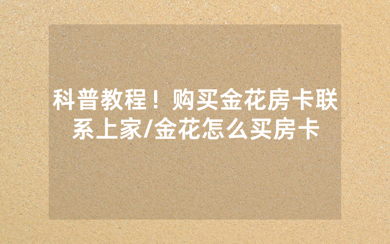 科普教程！购买金花房卡联系上家/金花怎么买房卡