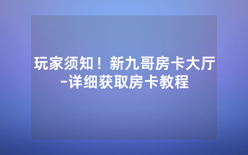 玩家须知！新九哥房卡大厅-详细获取房卡教程
