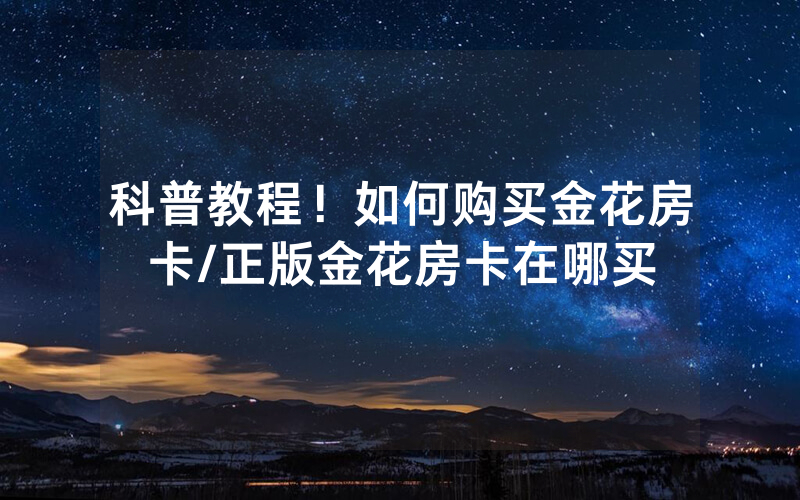 科普教程！如何购买金花房卡/正版金花房卡在哪买