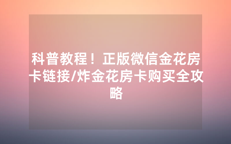科普教程！正版微信金花房卡链接/炸金花房卡购买全攻略