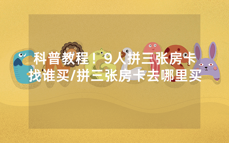 科普教程！9人拼三张房卡找谁买/拼三张房卡去哪里买