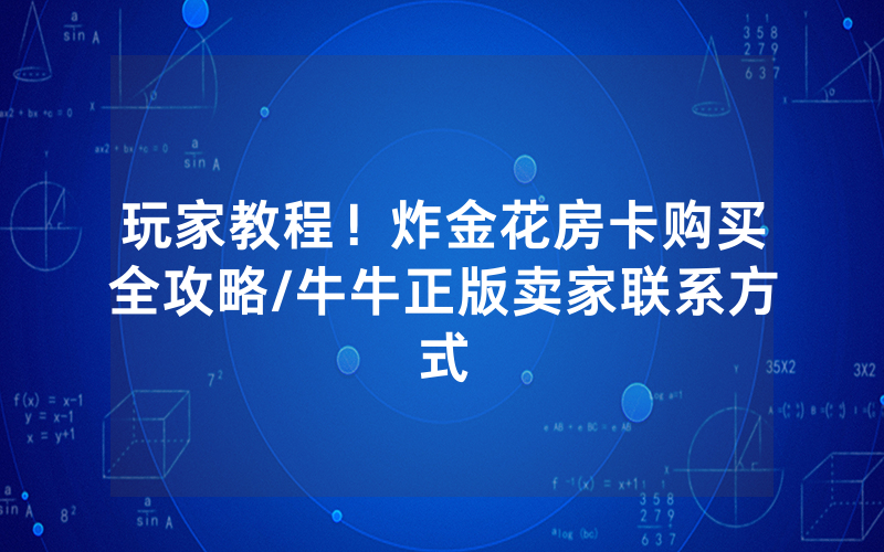 玩家教程！炸金花房卡购买全攻略/牛牛正版卖家联系方式