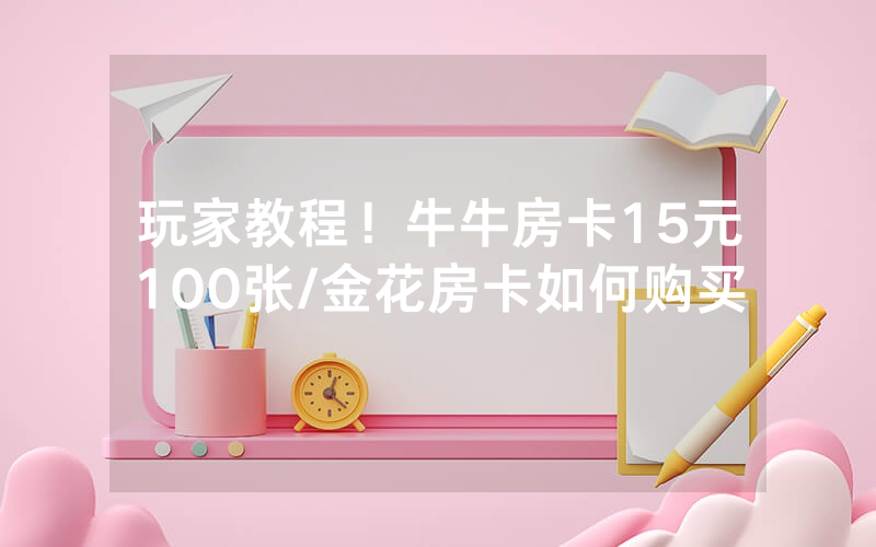 玩家教程！牛牛房卡15元100张/金花房卡如何购买