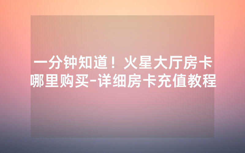一分钟知道！火星大厅房卡哪里购买-详细房卡充值教程
