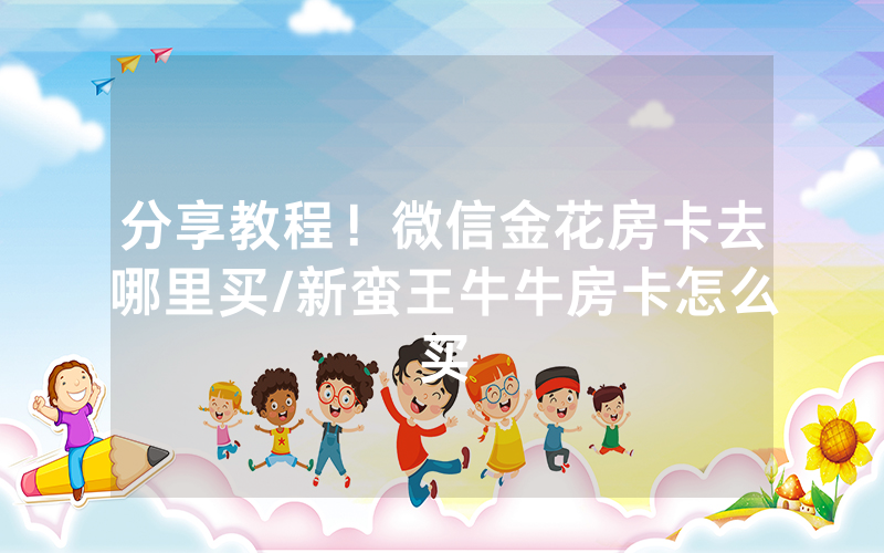 分享教程！微信金花房卡去哪里买/新蛮王牛牛房卡怎么买