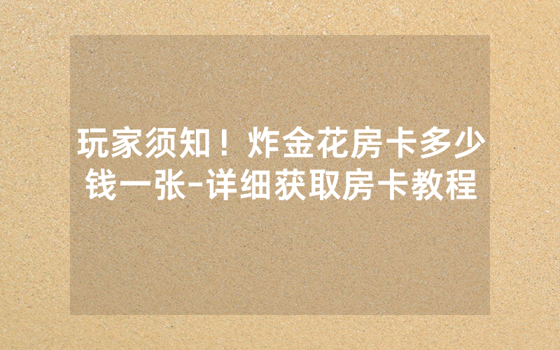 玩家须知！炸金花房卡多少钱一张-详细获取房卡教程