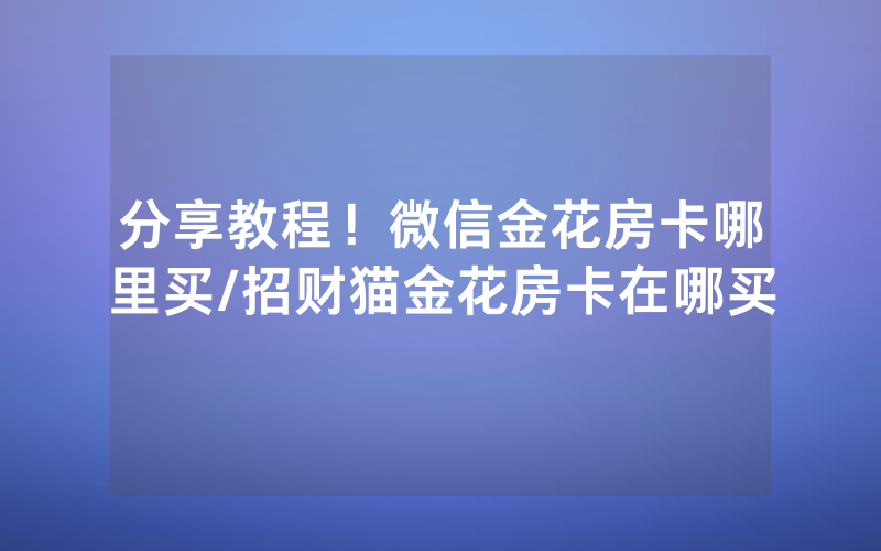 分享教程！微信金花房卡哪里买/招财猫金花房卡在哪买