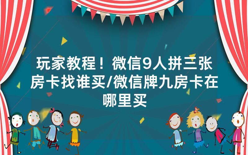 玩家教程！微信9人拼三张房卡找谁买/微信牌九房卡在哪里买