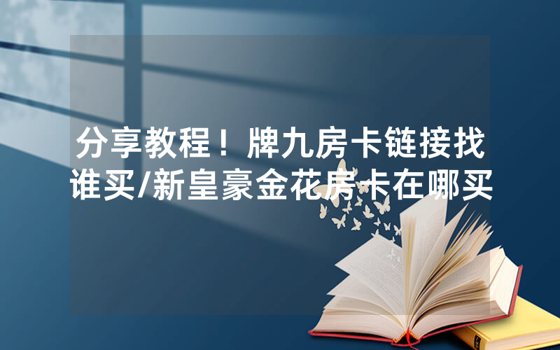 分享教程！牌九房卡链接找谁买/新皇豪金花房卡在哪买