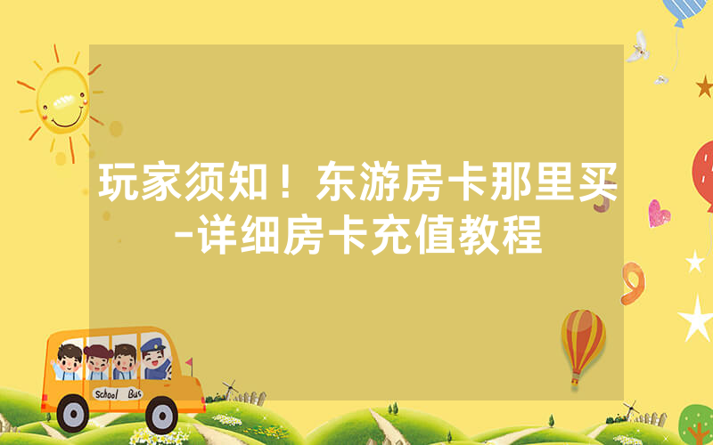 玩家须知！东游房卡那里买-详细房卡充值教程