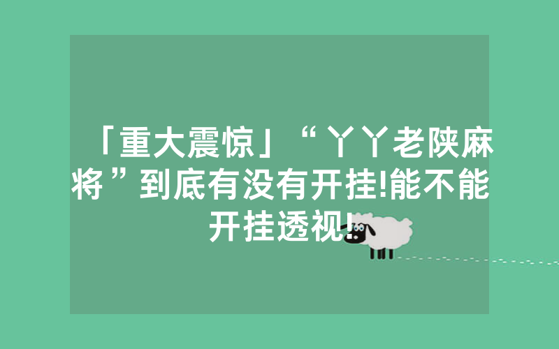 「重大震惊」“丫丫老陕麻将”到底有没有开挂!能不能开挂透视!