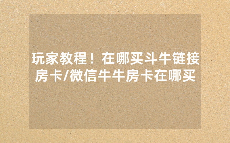 玩家教程！在哪买斗牛链接房卡/微信牛牛房卡在哪买