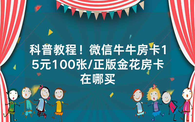 科普教程！微信牛牛房卡15元100张/正版金花房卡在哪买