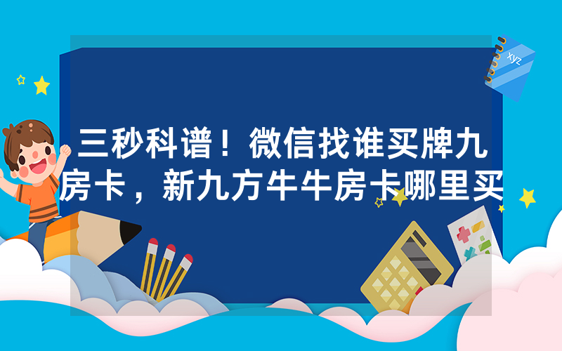 三秒科谱！微信找谁买牌九房卡，新九方牛牛房卡哪里买