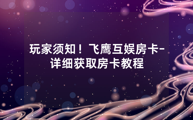 玩家须知！飞鹰互娱房卡-详细获取房卡教程
