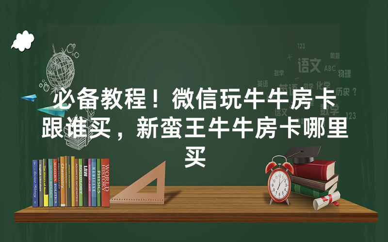 必备教程！微信玩牛牛房卡跟谁买，新蛮王牛牛房卡哪里买
