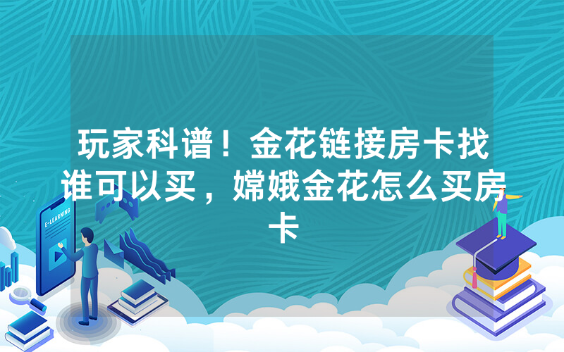 玩家科谱！金花链接房卡找谁可以买，嫦娥金花怎么买房卡