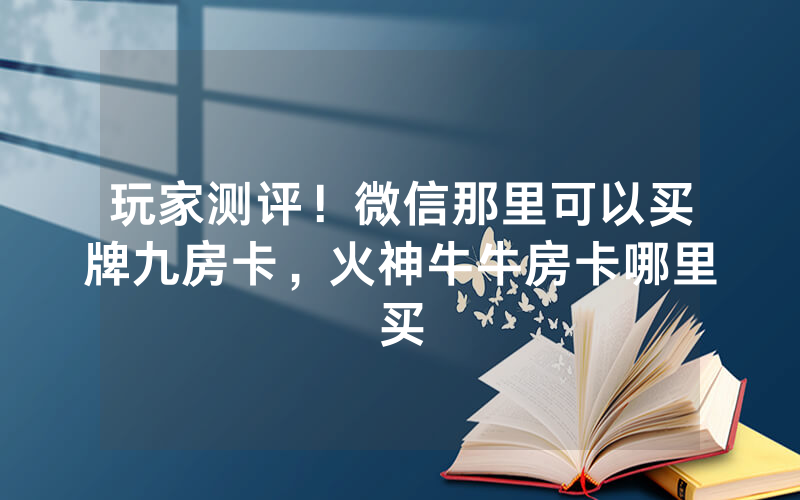 玩家测评!微信那里可以买牌九房卡,火神牛牛房卡哪里买