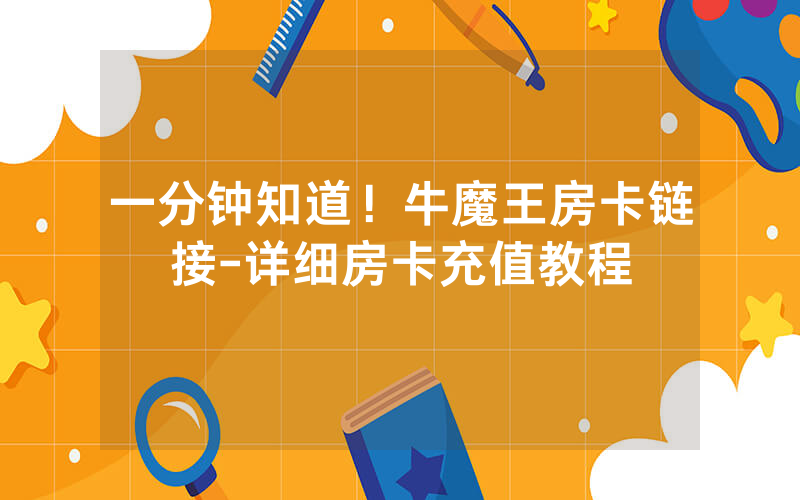 一分钟知道！牛魔王房卡链接-详细房卡充值教程