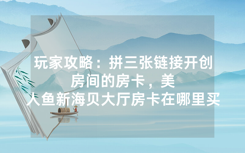 玩家攻略：拼三张链接开创房间的房卡，						美人鱼新海贝大厅房卡在哪里买【详细教学】