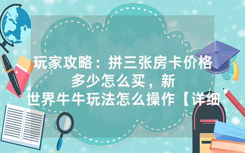 玩家攻略：拼三张房卡价格多少怎么买，						新世界牛牛玩法怎么操作【详细教学】