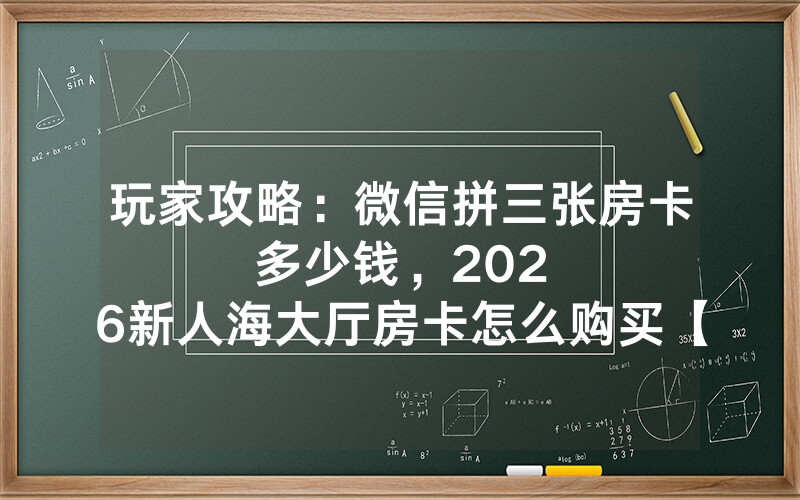 玩家攻略：微信拼三张房卡多少钱，						2026新人海大厅房卡怎么购买【详细教学】
