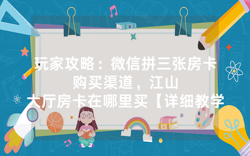玩家攻略：微信拼三张房卡购买渠道，						江山大厅房卡在哪里买【详细教学】