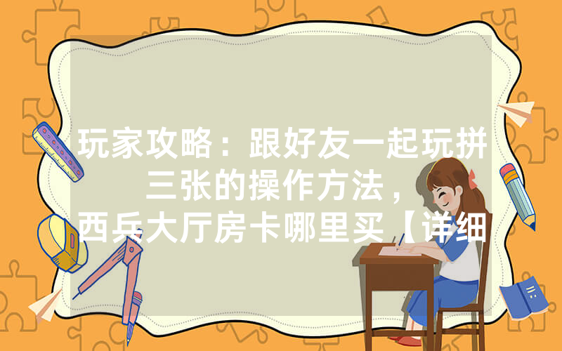 玩家攻略：跟好友一起玩拼三张的操作方法，						西兵大厅房卡哪里买【详细教学】