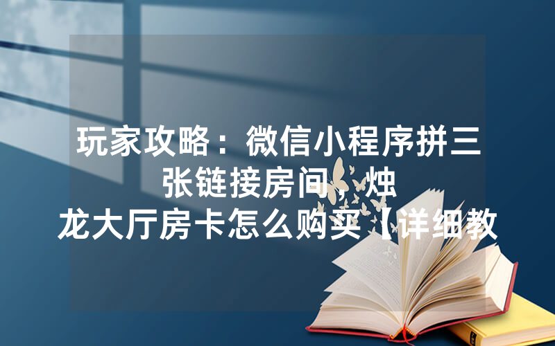 玩家攻略：微信小程序拼三张链接房间，						烛龙大厅房卡怎么购买【详细教学】