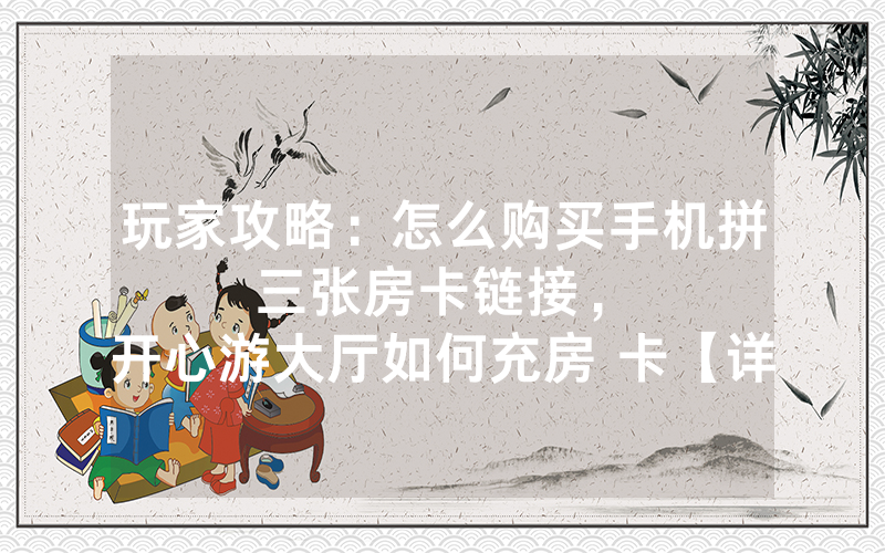 玩家攻略：怎么购买手机拼三张房卡链接，						开心游大厅如何充房 卡【详细教学】