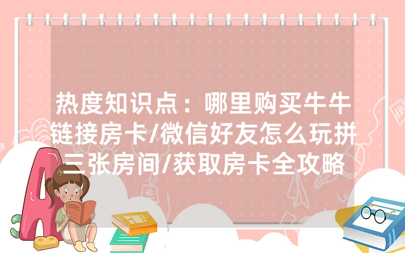 热度知识点：哪里购买牛牛链接房卡/微信好友怎么玩拼三张房间/获取房卡全攻略