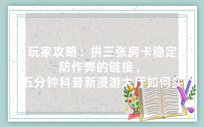 玩家攻略：拼三张房卡稳定防作弊的链接，						五分钟科普新漫游大厅如何买【详细教学】